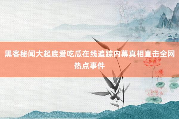 黑客秘闻大起底爱吃瓜在线追踪内幕真相直击全网热点事件