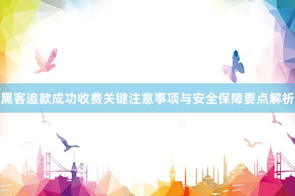 黑客追款成功收费关键注意事项与安全保障要点解析