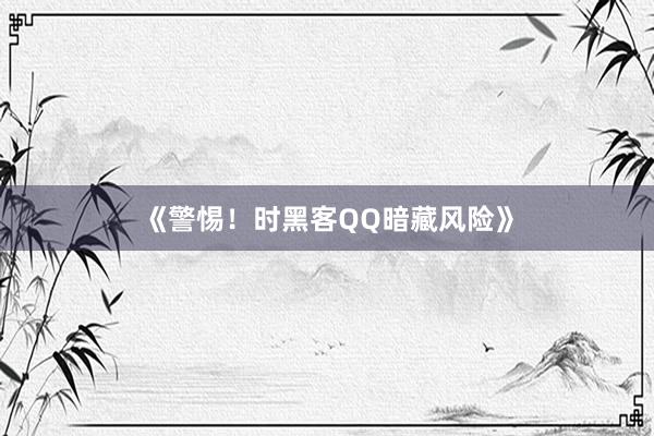 《警惕！时黑客QQ暗藏风险》