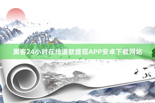 黑客24小时在线追款提现APP安卓下载网站