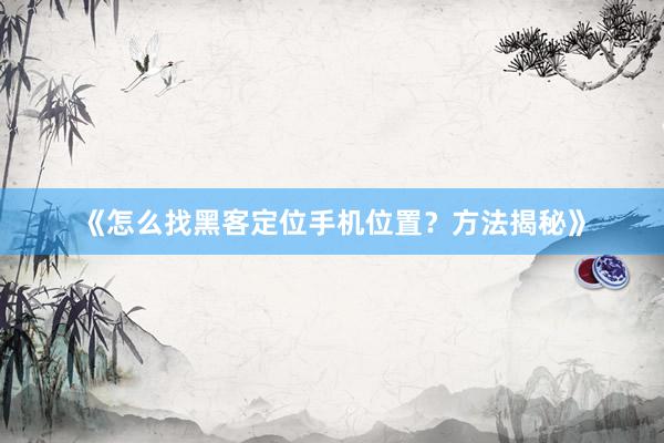 《怎么找黑客定位手机位置？方法揭秘》