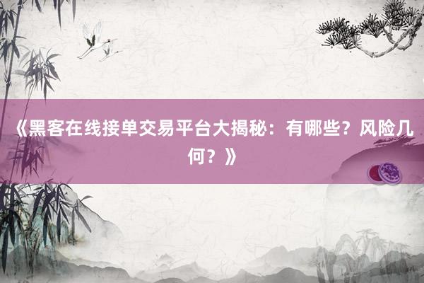 《黑客在线接单交易平台大揭秘：有哪些？风险几何？》