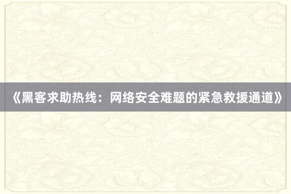 《黑客求助热线：网络安全难题的紧急救援通道》